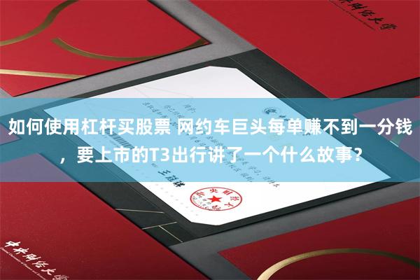 如何使用杠杆买股票 网约车巨头每单赚不到一分钱，要上市的T3出行讲了一个什么故事？