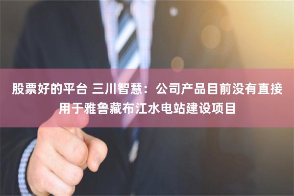 股票好的平台 三川智慧：公司产品目前没有直接用于雅鲁藏布江水电站建设项目