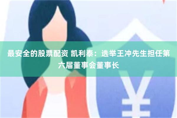 最安全的股票配资 凯利泰：选举王冲先生担任第六届董事会董事长