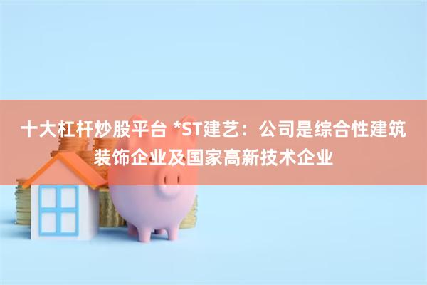 十大杠杆炒股平台 *ST建艺：公司是综合性建筑装饰企业及国家高新技术企业