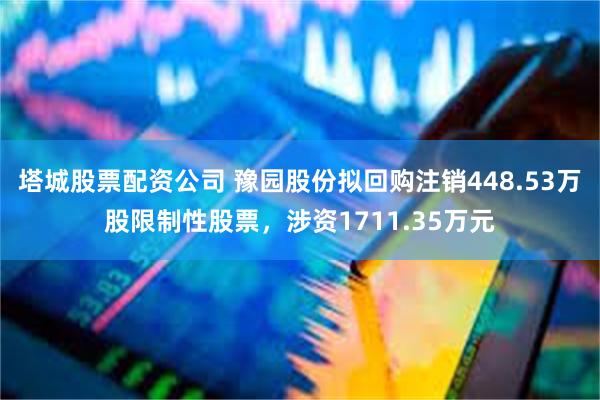 塔城股票配资公司 豫园股份拟回购注销448.53万股限制性股票,涉资1711.35万元