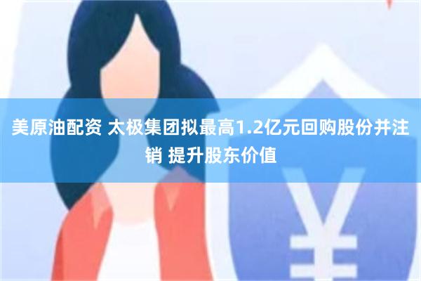 美原油配资 太极集团拟最高1.2亿元回购股份并注销 提升股东价值