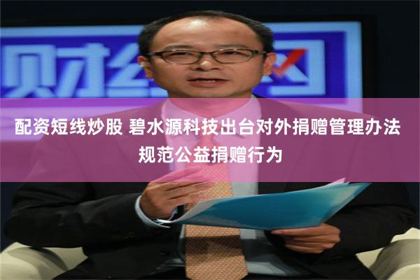 配资短线炒股 碧水源科技出台对外捐赠管理办法 规范公益捐赠行为