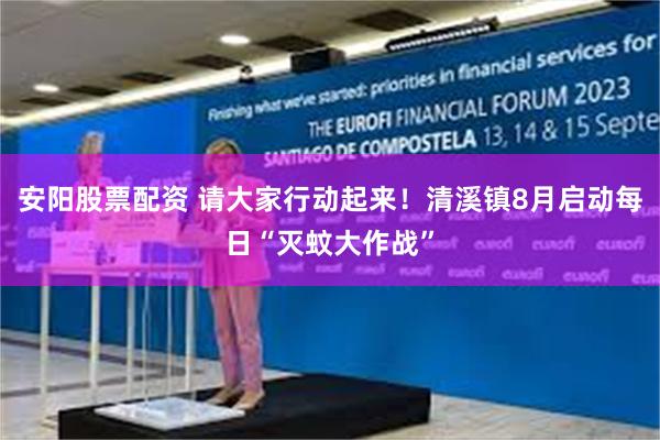 安阳股票配资 请大家行动起来！清溪镇8月启动每日“灭蚊大作战”