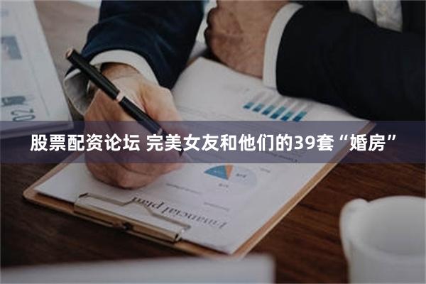 股票配资论坛 完美女友和他们的39套“婚房”