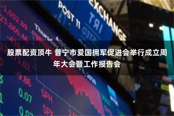 股票配资顶牛 普宁市爱国拥军促进会举行成立周年大会暨工作报告会