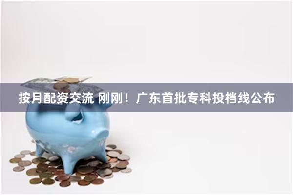 按月配资交流 刚刚！广东首批专科投档线公布