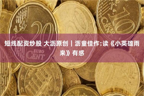 短线配资炒股 大沥原创｜沥童佳作:读《小英雄雨来》有感