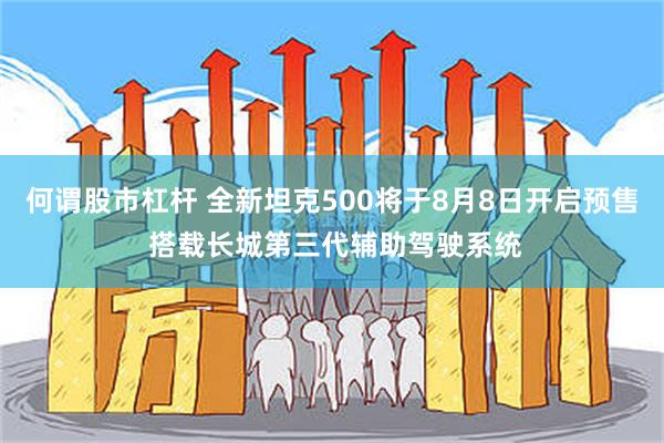 何谓股市杠杆 全新坦克500将于8月8日开启预售 搭载长城第三代辅助驾驶系统