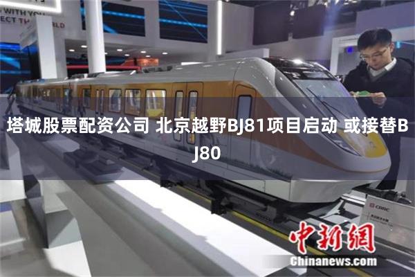 塔城股票配资公司 北京越野BJ81项目启动 或接替BJ80