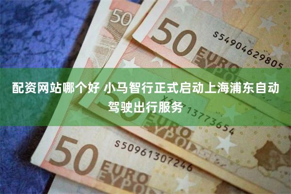 配资网站哪个好 小马智行正式启动上海浦东自动驾驶出行服务