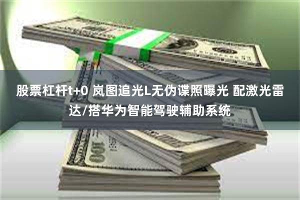 股票杠杆t+0 岚图追光L无伪谍照曝光 配激光雷达/搭华为智能驾驶辅助系统