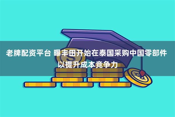 老牌配资平台 曝丰田开始在泰国采购中国零部件 以提升成本竞争力