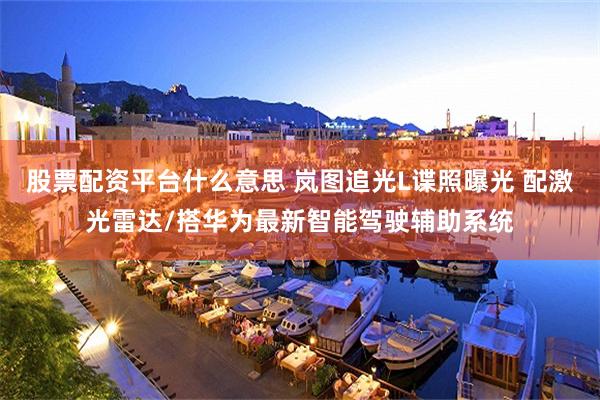 股票配资平台什么意思 岚图追光L谍照曝光 配激光雷达/搭华为最新智能驾驶辅助系统