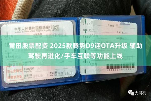 莆田股票配资 2025款腾势D9迎OTA升级 辅助驾驶再进化/手车互联等功能上线