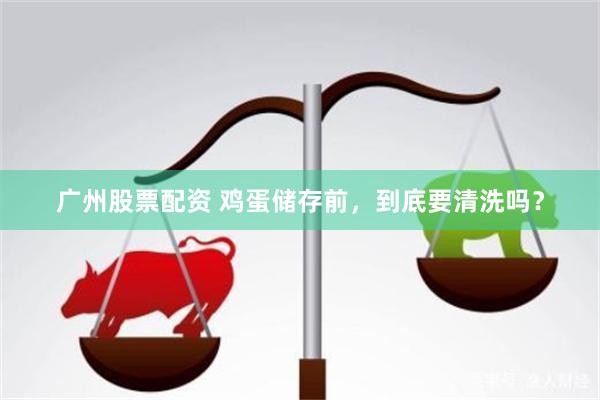 广州股票配资 鸡蛋储存前,到底要清洗吗?