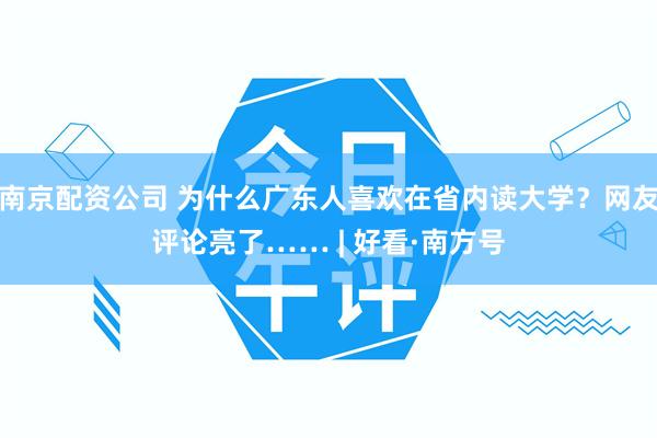 南京配资公司 为什么广东人喜欢在省内读大学？网友评论亮了…… | 好看·南方号