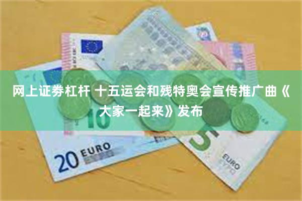 网上证劵杠杆 十五运会和残特奥会宣传推广曲《大家一起来》发布