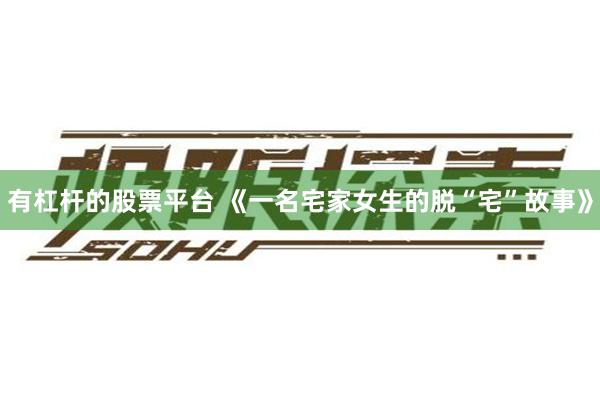 有杠杆的股票平台 《一名宅家女生的脱“宅”故事》