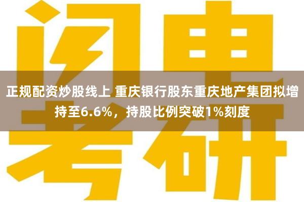 正规配资炒股线上 重庆银行股东重庆地产集团拟增持至6.6%，持股比例突破1%刻度