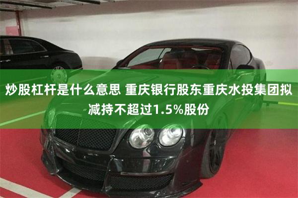 炒股杠杆是什么意思 重庆银行股东重庆水投集团拟减持不超过1.5%股份