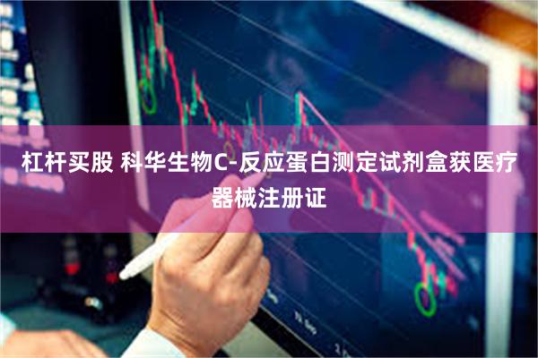 杠杆买股 科华生物C-反应蛋白测定试剂盒获医疗器械注册证