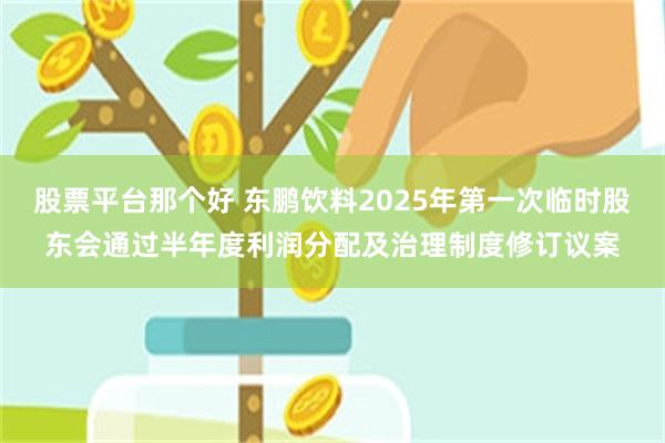 股票平台那个好 东鹏饮料2025年第一次临时股东会通过半年度利润分配及治理制度修订议案