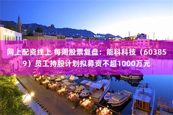 网上配资线上 每周股票复盘：能科科技（603859）员工持股计划拟募资不超1000万元