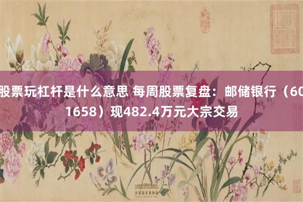 股票玩杠杆是什么意思 每周股票复盘：邮储银行（601658）现482.4万元大宗交易