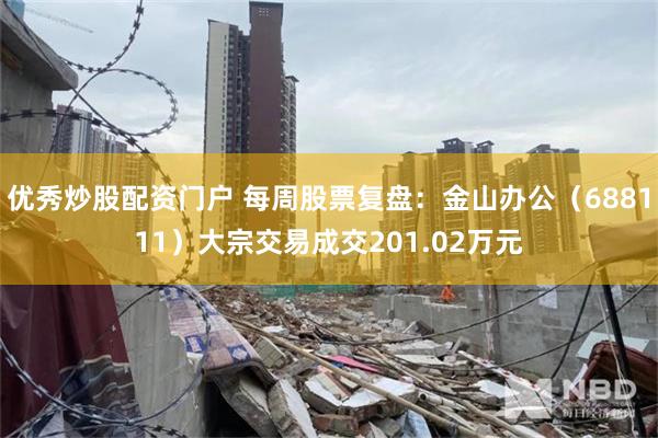 优秀炒股配资门户 每周股票复盘：金山办公（688111）大宗交易成交201.02万元