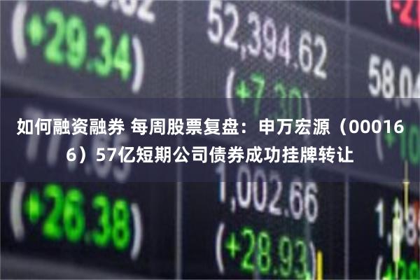 如何融资融券 每周股票复盘：申万宏源（000166）57亿短期公司债券成功挂牌转让