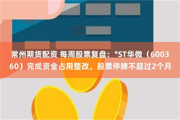 常州期货配资 每周股票复盘：*ST华微（600360）完成资金占用整改，股票停牌不超过2个月
