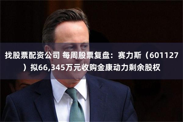 找股票配资公司 每周股票复盘：赛力斯（601127）拟66,345万元收购金康动力剩余股权
