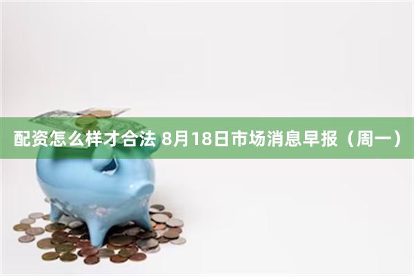 配资怎么样才合法 8月18日市场消息早报（周一）