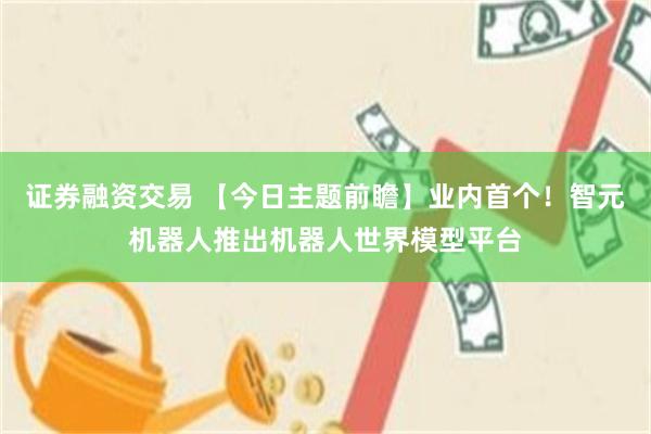证券融资交易 【今日主题前瞻】业内首个！智元机器人推出机器人世界模型平台