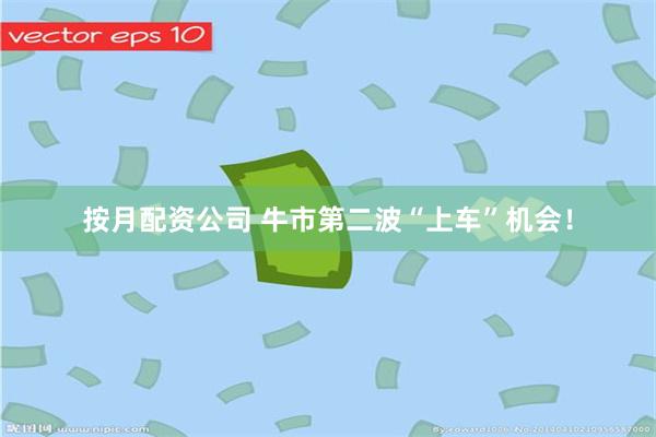 按月配资公司 牛市第二波“上车”机会！