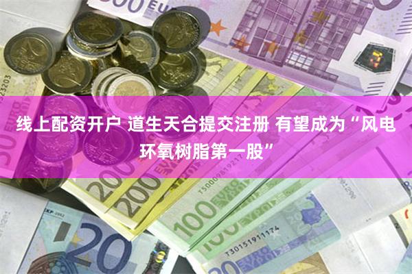 线上配资开户 道生天合提交注册 有望成为“风电环氧树脂第一股”