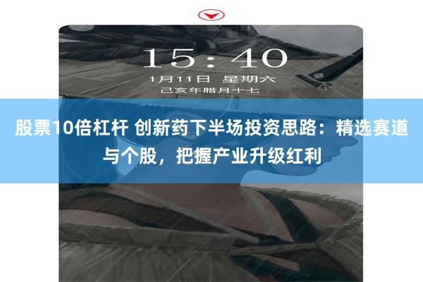 股票10倍杠杆 创新药下半场投资思路：精选赛道与个股，把握产业升级红利