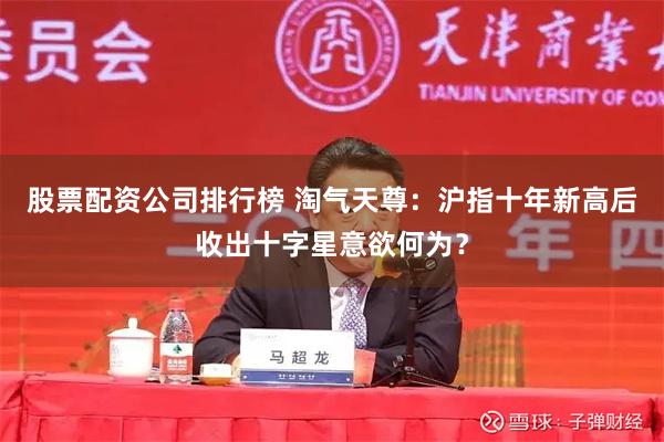 股票配资公司排行榜 淘气天尊：沪指十年新高后收出十字星意欲何为？
