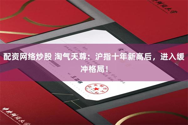 配资网络炒股 淘气天尊：沪指十年新高后，进入缓冲格局！