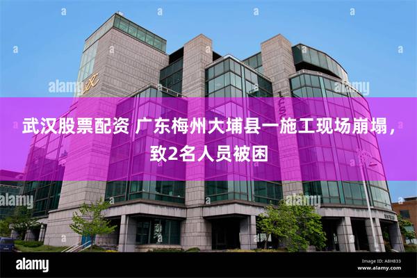 武汉股票配资 广东梅州大埔县一施工现场崩塌，致2名人员被困