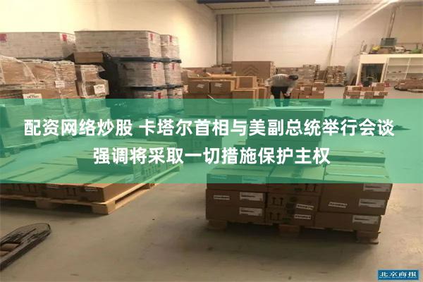 配资网络炒股 卡塔尔首相与美副总统举行会谈 强调将采取一切措施保护主权