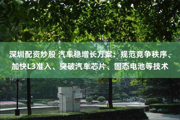 深圳配资炒股 汽车稳增长方案：规范竞争秩序、加快L3准入、突破汽车芯片、固态电池等技术