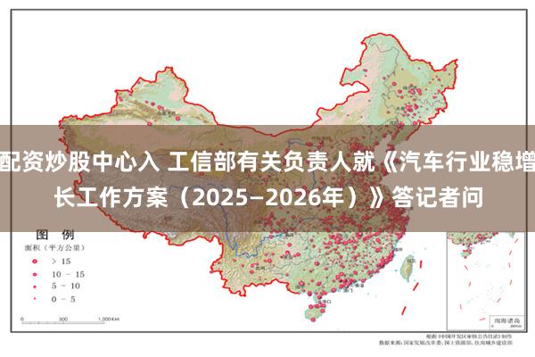 配资炒股中心入 工信部有关负责人就《汽车行业稳增长工作方案（2025—2026年）》答记者问