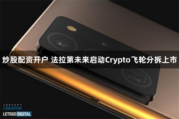 炒股配资开户 法拉第未来启动Crypto飞轮分拆上市
