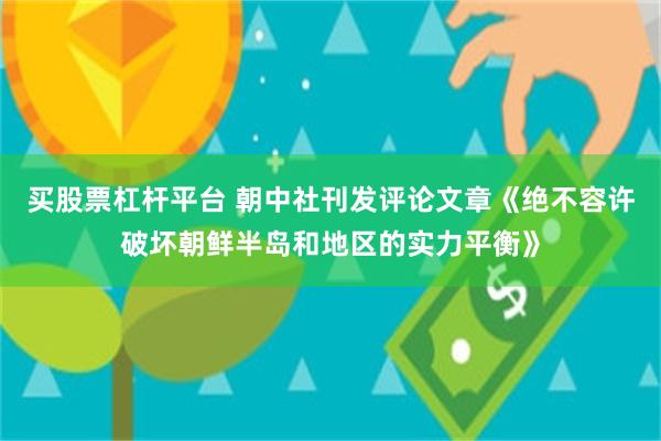 买股票杠杆平台 朝中社刊发评论文章《绝不容许破坏朝鲜半岛和地区的实力平衡》