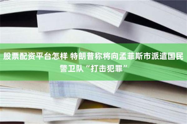 股票配资平台怎样 特朗普称将向孟菲斯市派遣国民警卫队“打击犯罪”