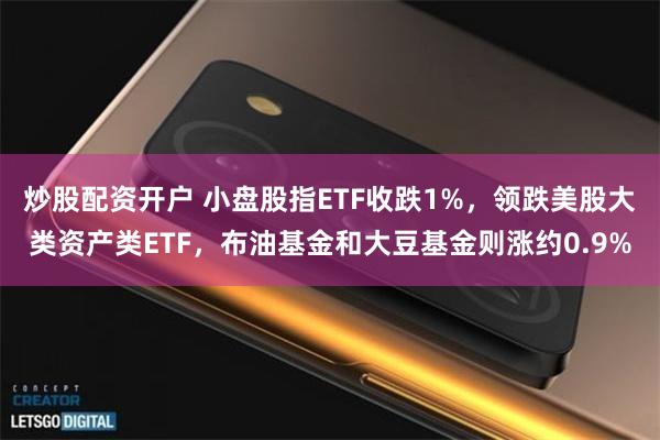 炒股配资开户 小盘股指ETF收跌1%，领跌美股大类资产类ETF，布油基金和大豆基金则涨约0.9%