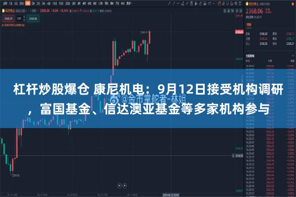 杠杆炒股爆仓 康尼机电：9月12日接受机构调研，富国基金、信达澳亚基金等多家机构参与