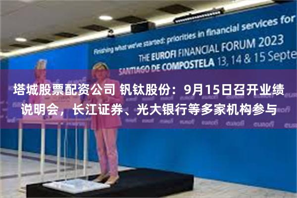 塔城股票配资公司 钒钛股份：9月15日召开业绩说明会，长江证券、光大银行等多家机构参与